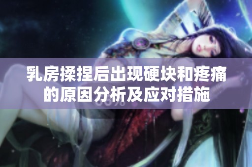 乳房揉捏后出现硬块和疼痛的原因分析及应对措施