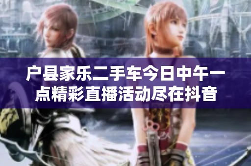 户县家乐二手车今日中午一点精彩直播活动尽在抖音