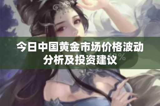 今日中国黄金市场价格波动分析及投资建议
