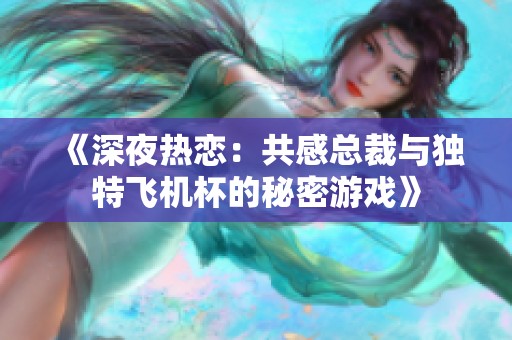《深夜热恋：共感总裁与独特飞机杯的秘密游戏》
