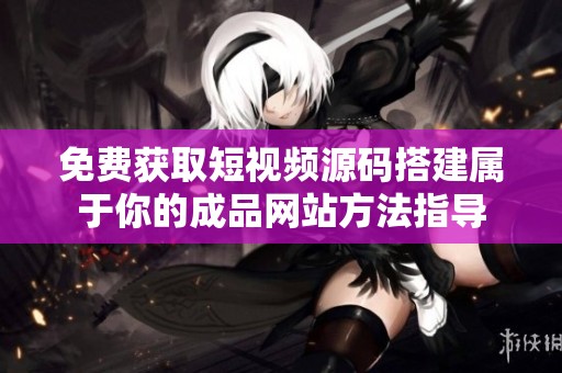 免费获取短视频源码搭建属于你的成品网站方法指导