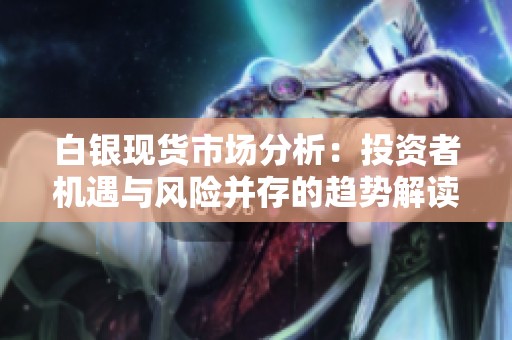 白银现货市场分析：投资者机遇与风险并存的趋势解读