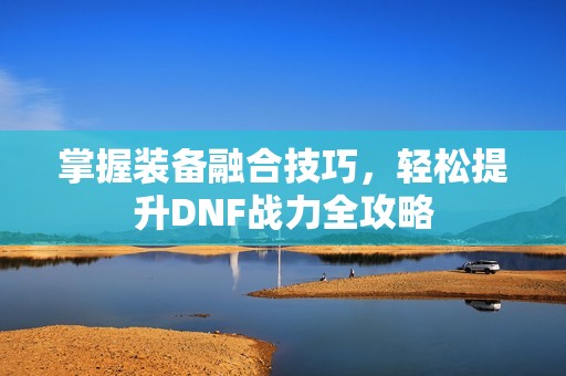 掌握装备融合技巧，轻松提升DNF战力全攻略
