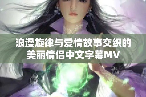 浪漫旋律与爱情故事交织的美丽情侣中文字幕MV