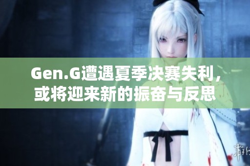 Gen.G遭遇夏季决赛失利，或将迎来新的振奋与反思