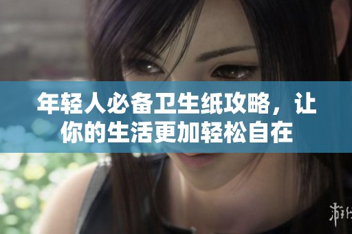 年轻人必备卫生纸攻略，让你的生活更加轻松自在