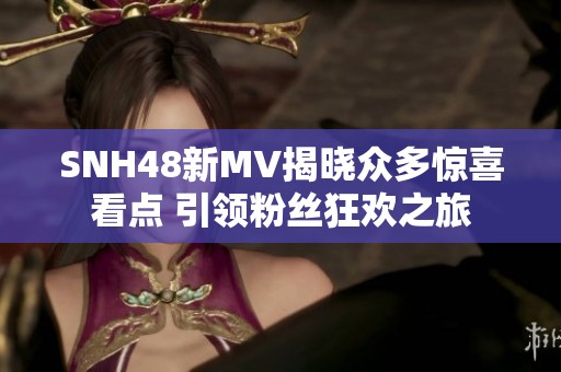 SNH48新MV揭晓众多惊喜看点 引领粉丝狂欢之旅
