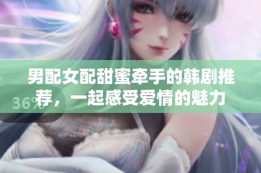 男配女配甜蜜牵手的韩剧推荐，一起感受爱情的魅力