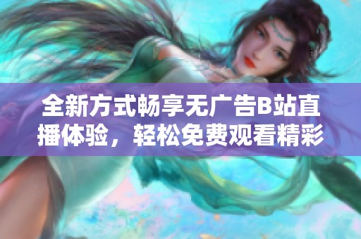 全新方式畅享无广告B站直播体验，轻松免费观看精彩内容