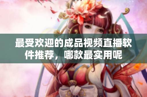 最受欢迎的成品视频直播软件推荐，哪款最实用呢