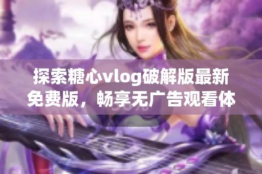 探索糖心vlog破解版最新免费版，畅享无广告观看体验