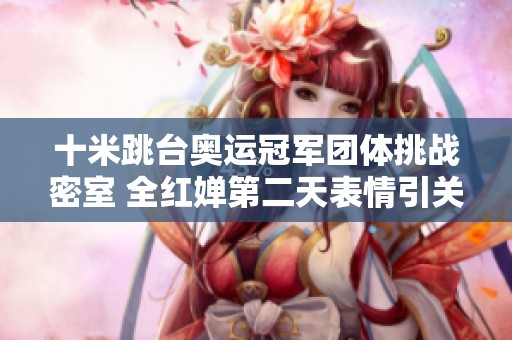 十米跳台奥运冠军团体挑战密室 全红婵第二天表情引关注
