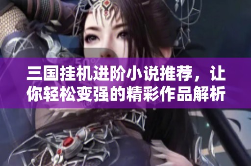 三国挂机进阶小说推荐，让你轻松变强的精彩作品解析