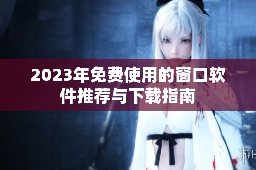 2023年免费使用的窗口软件推荐与下载指南