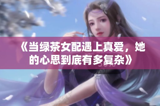 《当绿茶女配遇上真爱，她的心思到底有多复杂》