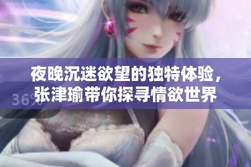 夜晚沉迷欲望的独特体验，张津瑜带你探寻情欲世界