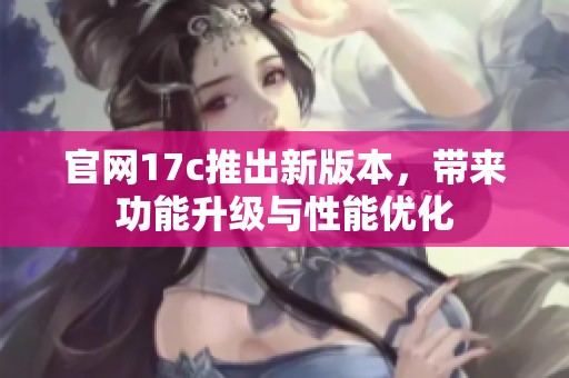 官网17c推出新版本，带来功能升级与性能优化
