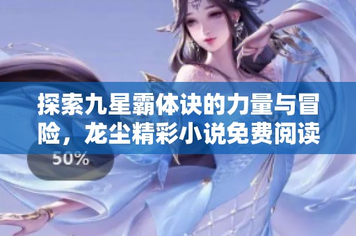探索九星霸体诀的力量与冒险，龙尘精彩小说免费阅读最新章节