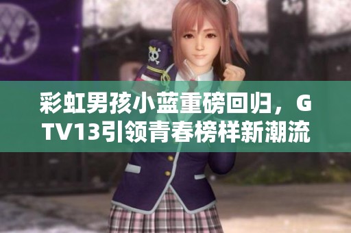 彩虹男孩小蓝重磅回归，GTV13引领青春榜样新潮流