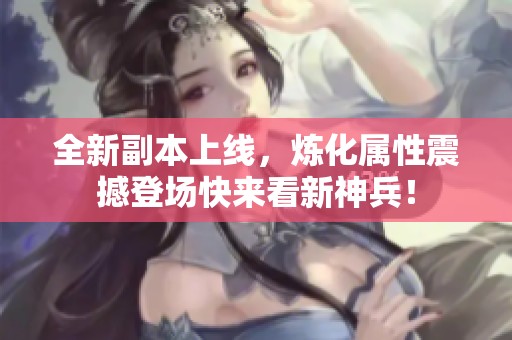 全新副本上线，炼化属性震撼登场快来看新神兵！