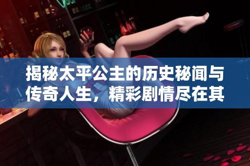 揭秘太平公主的历史秘闻与传奇人生，精彩剧情尽在其中