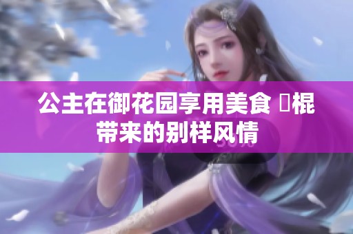 公主在御花园享用美食 龍棍带来的别样风情