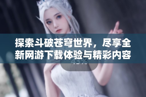 探索斗破苍穹世界，尽享全新网游下载体验与精彩内容