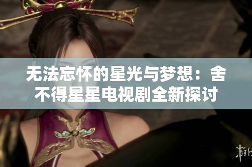 无法忘怀的星光与梦想：舍不得星星电视剧全新探讨