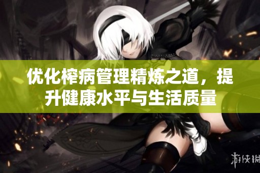 优化榨病管理精炼之道，提升健康水平与生活质量