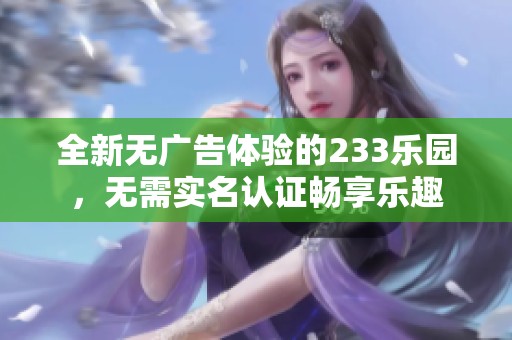 全新无广告体验的233乐园，无需实名认证畅享乐趣
