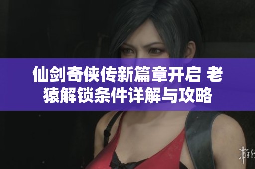 仙剑奇侠传新篇章开启 老猿解锁条件详解与攻略