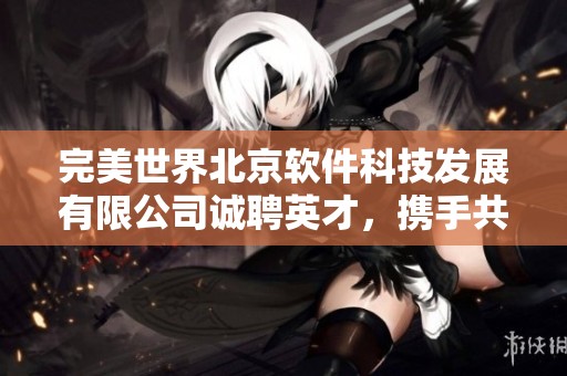 完美世界北京软件科技发展有限公司诚聘英才，携手共创未来
