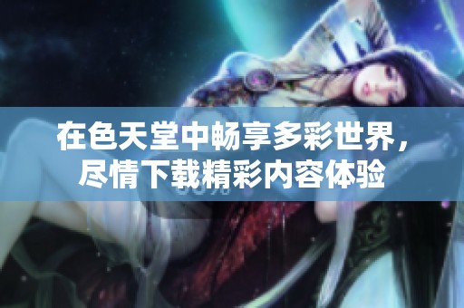 在色天堂中畅享多彩世界，尽情下载精彩内容体验