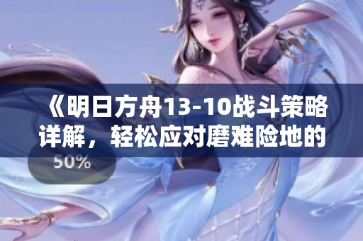 《明日方舟13-10战斗策略详解，轻松应对磨难险地的干员配置》