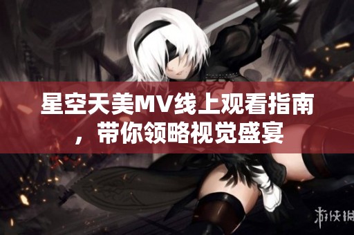 星空天美MV线上观看指南，带你领略视觉盛宴