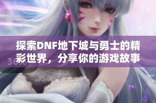 探索DNF地下城与勇士的精彩世界，分享你的游戏故事与心得