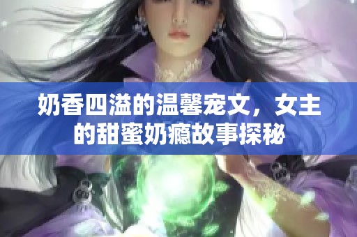 奶香四溢的温馨宠文，女主的甜蜜奶瘾故事探秘
