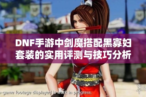 DNF手游中剑魔搭配黑寡妇套装的实用评测与技巧分析