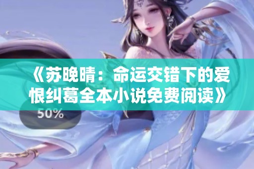 《苏晚晴：命运交错下的爱恨纠葛全本小说免费阅读》