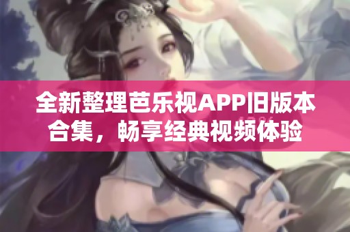 全新整理芭乐视APP旧版本合集，畅享经典视频体验