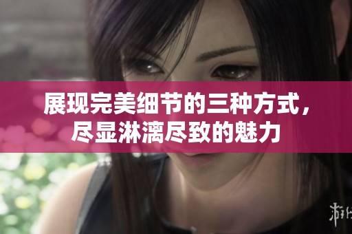 展现完美细节的三种方式，尽显淋漓尽致的魅力