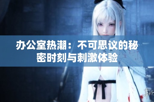 办公室热潮：不可思议的秘密时刻与刺激体验