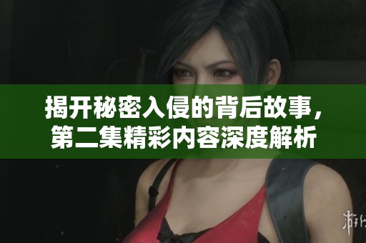 揭开秘密入侵的背后故事，第二集精彩内容深度解析