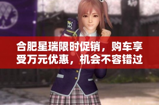 合肥星瑞限时促销，购车享受万元优惠，机会不容错过