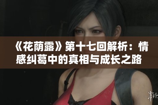 《花荫露》第十七回解析：情感纠葛中的真相与成长之路
