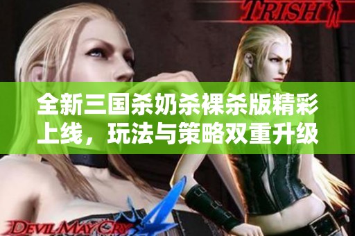 全新三国杀奶杀裸杀版精彩上线，玩法与策略双重升级！