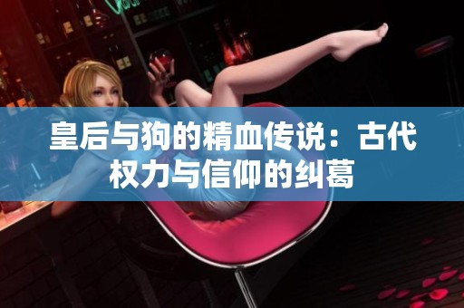 皇后与狗的精血传说：古代权力与信仰的纠葛