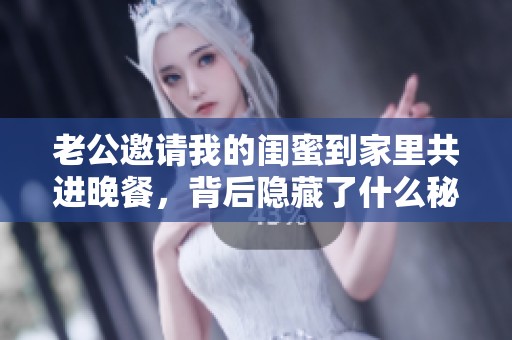 老公邀请我的闺蜜到家里共进晚餐，背后隐藏了什么秘密？