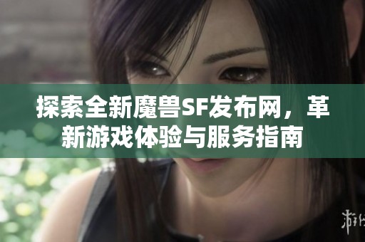 探索全新魔兽SF发布网，革新游戏体验与服务指南