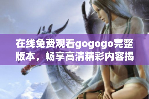 在线免费观看gogogo完整版本，畅享高清精彩内容揭秘